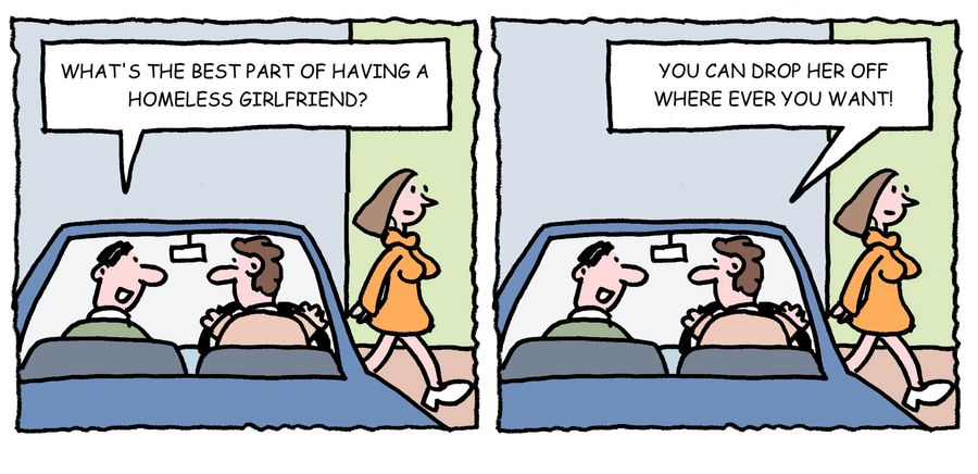 'What's the best part of having a homeless girlfriend? You can drop her off where ever you want.'
