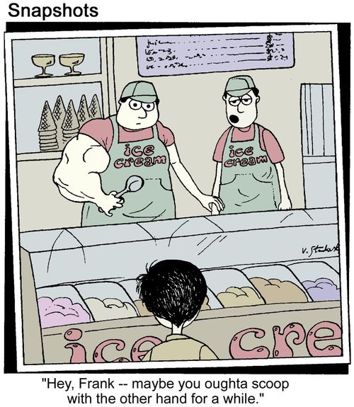 In ice cream store: 'Hey, Frank. Maybe you oughta scoop with the other arm for a while.'