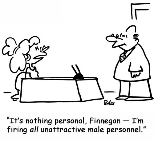 'It's nothing personal, Finnegan ? I'm firing all unattractive male personnel.'