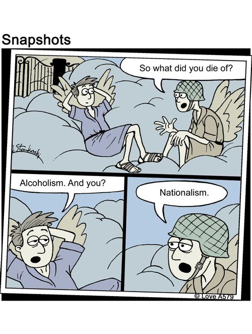 'So what did you die of?'  Reply - 'Alcoholism...and you?'  Reply - 'Nationalism.'