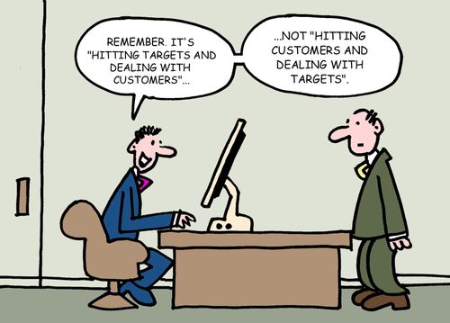 "Remember it's 'Hitting targets and dealing with customers'. . .not 'Hitting customers and dealing with targets'."