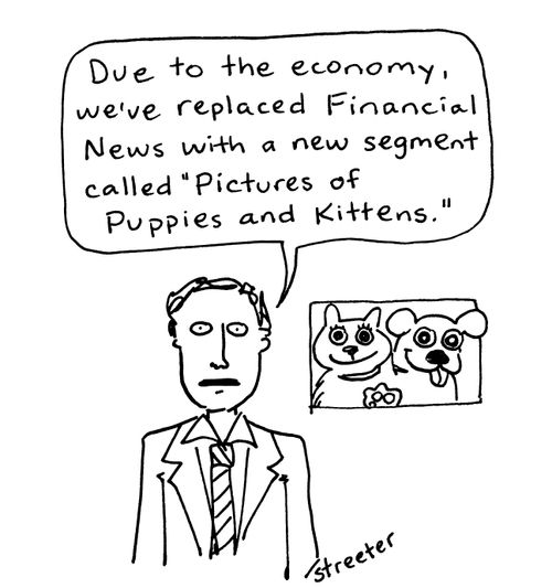 'Due to the economy, we've replaced Financial News with a new segment called 'Pictures of Puppies and Kittens.''