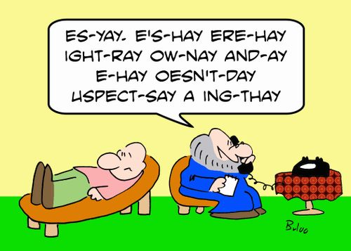 'Es-yay. E's-hay ere-hay ight-ray ow-nay and-ay e-hay oesn't-day uspect-say a ing-thay!'
