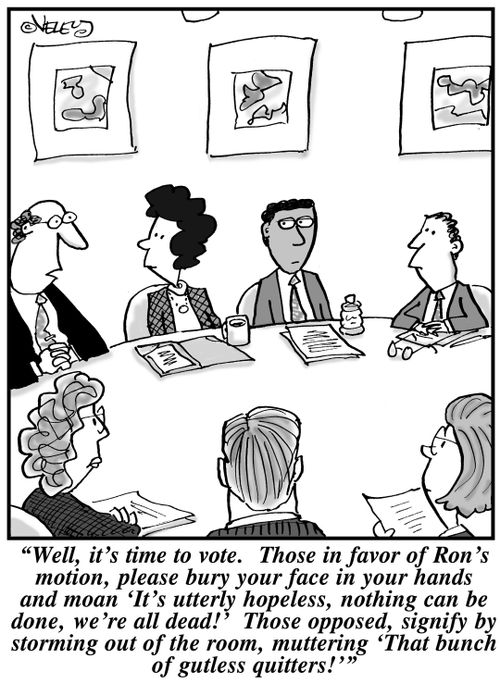 "Well, it's time to vote. Those in favor of Ron's motion, please bury our face in your hands and moan 'It's utterly hopeless, nothing can be done, we're all dead!' Those opposed, signify by storming out of the room, muttering 'That bunch of gutless quitte