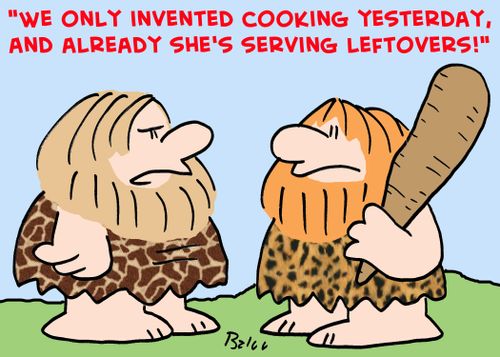 'We just invented cooking yesterday, and already she's serving leftovers!'