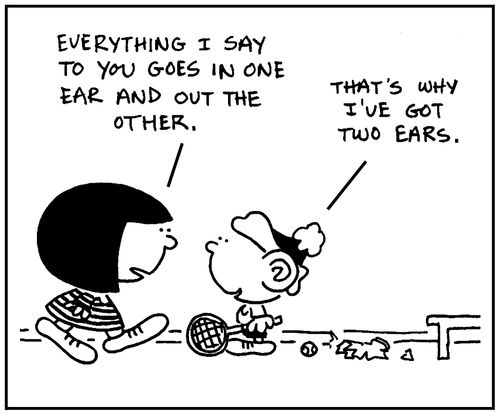 'Everything I say to you goes in one ear and out the other.'