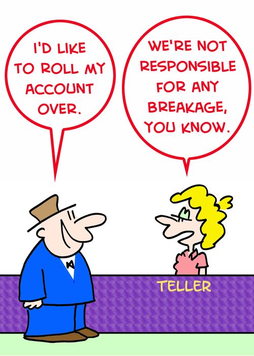 'I'd like to roll my account over.', 'We're not responsible for any breakage, you know.'