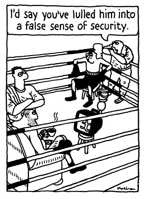 'I'd say you've lulled him into a false sense of security.'