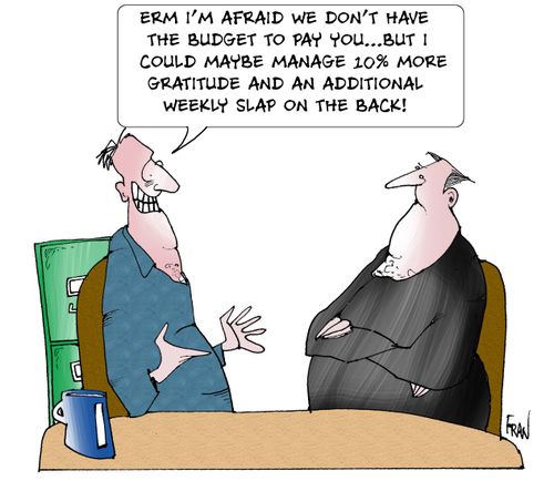 "Erm I'm afraid we don't have the budget to pay you....but I could maybe manage 10% more gratitude and an additional weekly slap on the back!"