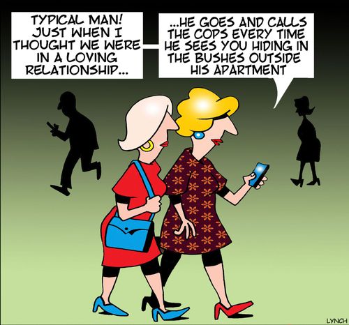 "Typical man! Just when I thought we were in a loving relationship...he goes and calls the cops every time he sees you hiding in the bushes outside his apartment."
