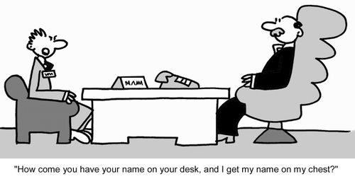 "How come you have your name on your desk, and I get my name on my chest?"