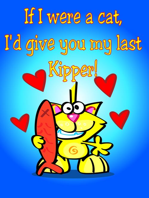 If I were a cat, I'd give you my last kipper