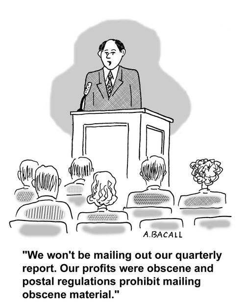 "We won't be mailing out our quarterly report. Our profits were obscene and postal regulations prohibit mailing obscene material."
