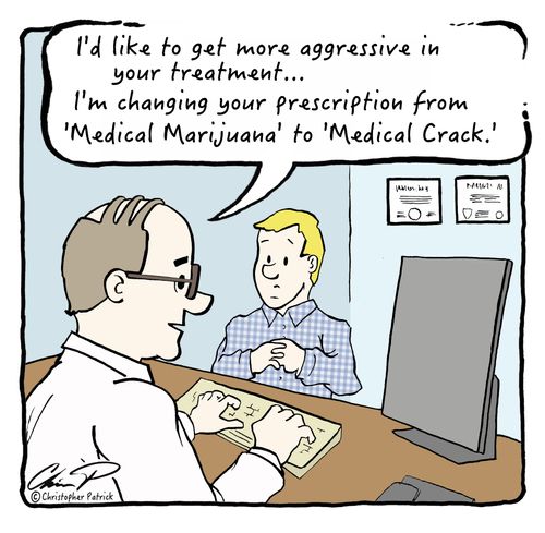 "I'd like to get more aggressive in your treatment... I'm changing your prescription from 'Medical Marijuana' to 'Medical Crack.'"