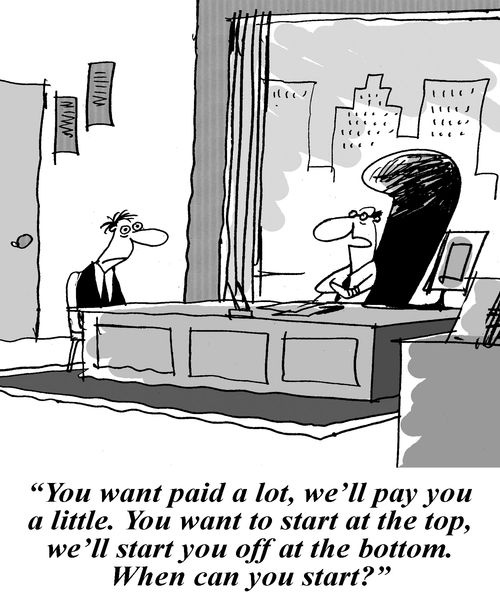 'You want paid a lot, we'll pay you a little. You want to start off at the top, we'll start you off at the bottom. When can you start.'