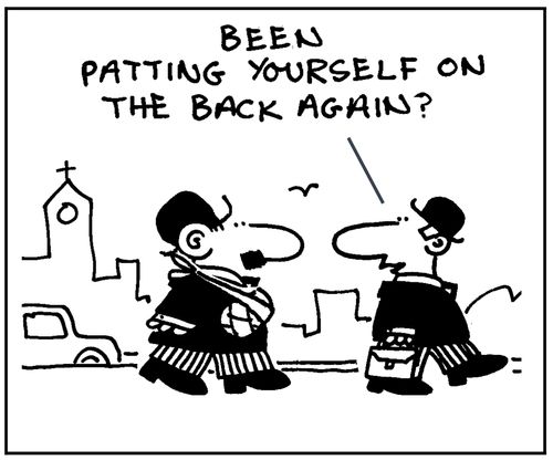 'Been patting yourself on the back again?'