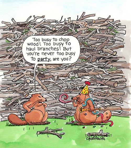 "Too buys to chop wood! Too busy to haul branches! But you're never too busy to party, are you?"