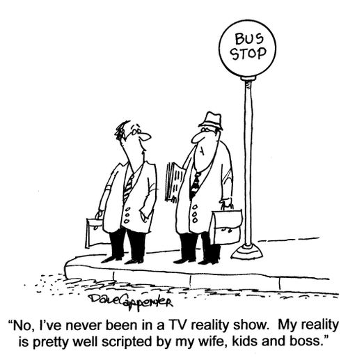 'No, I've never been in a TV reality show. My reality is pretty well scripted by my wife, kids and boss.'