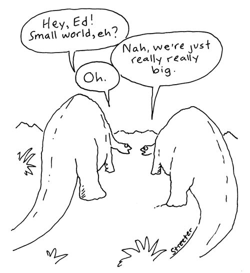 Dinosaurs: "Small world, eh?"   "Nah, we're just really really big."