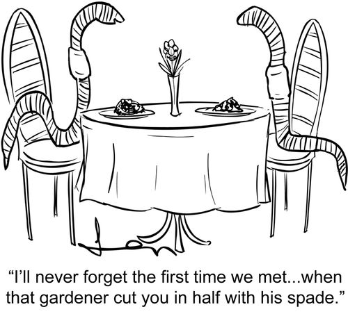 'I'll never forget the first time we met...when that gardener cut you in half with his spade.'