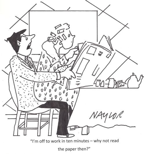 "I'm off to work in ten minutes - why not read the paper then."