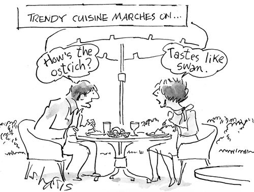 'Trendy cuisine marches on..'  'How's the ostrich?'  'Tastes like swan.'