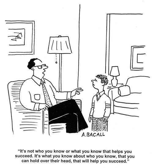 'It's not who you know or what you know that helps you succeed.  It's what you know about who you know, that you can hold over their head, that will help you succeed.'