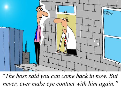 'The boss said you can come back in now. But never, ever make eye contact with him again.'