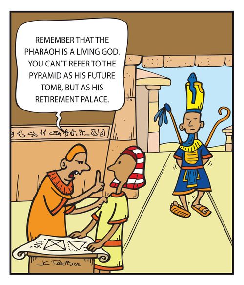 "Remember that the Pharaoh is a living god. You can't refer to the pyramid as his future tomb, but as his retirement palace."