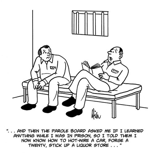 "...and then the parole board asked me if I learned anything while I was in prison, so I told them I now know how to hot-wire a car, forge a twenty, stick up a liquor store..."