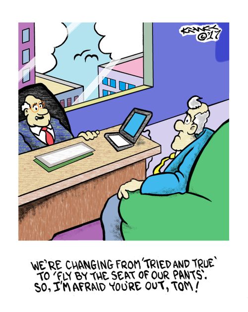 We're changing from 'tried and true' to 'fly by the seat of our pants'. So, I'm afraid you're out, Tom !