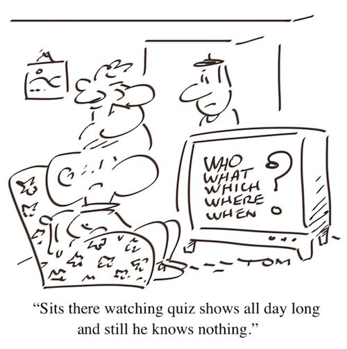 "Sits there watching quiz shows all day long and still he knows nothing."