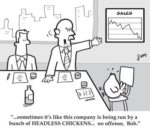 '...sometimes it's like this company is being run by a bunch of HEADLESS CHICKENS...no offense, Bob.'