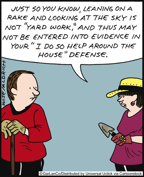 'Just so you know, leaning on a rake and looking at the sky is not 'yard work', and thus may not be entered into your 'I do so help around the house' defense.'