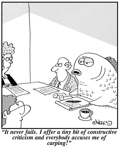 'It never fails. I offer a tiny bit of constructive criticism, and everybody accuses me of carping!'