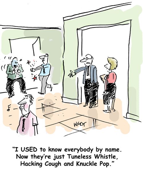 I USED to know everybody by name. Now they're just Tuneless Whistle, Hacking Cough and Knuckle Pop.