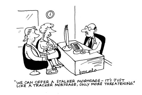 'We can offer a stalker mortgage - it's just like a tracker mortgage, only more threatening.'