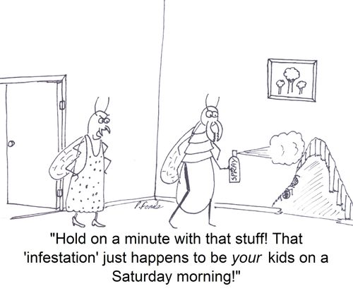'Hold on a minute with that stuff! That 'infestation' just happens to be your kids on a Saturday morning!'