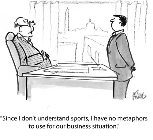 Since I don't understand sports, I have no metaphors to use for our business situation.'