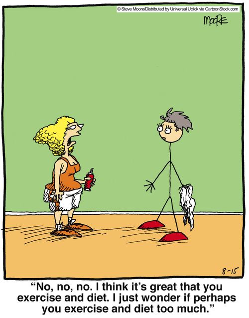'No, no, no. I think it's great that you exercise and diet. I just wonder if perhaps you exercise and diet too much.'