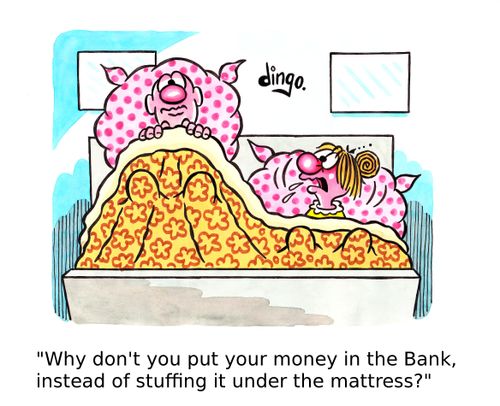 'Why don't you put your money in the Bank, instead of stuffing it under the mattress?'
