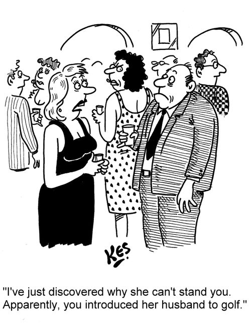 'I've just discovered why she can't stand you. Apparently, you introduced her husband to golf.'