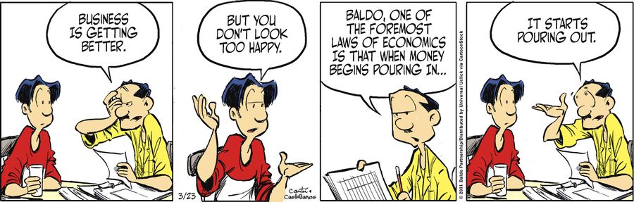 "Baldo, one of the foremost laws of economics is that when money begins pouring in...it starts pouring out."