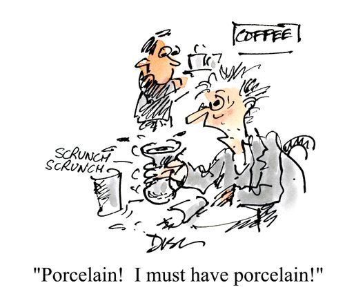 'Porcelain!  I must have porcelain!'