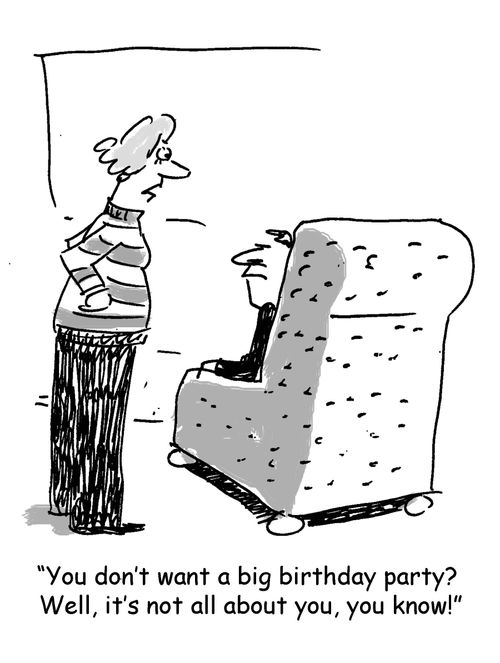 "You don't want a big birthday party? Well, it's not all about you, you know!"
