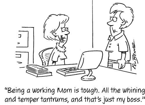 "Being a working Mom is tough. All the whining and temper tantrums, and that's just my boss."
