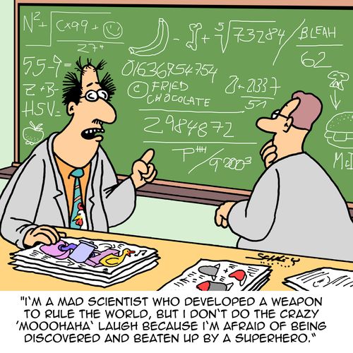 "I'm a mad scientist who developed a weapon to rule the world, but I don't do the crazy 'moohaha' laugh because I'm afraid of being discovered and beaten up by a superhero."