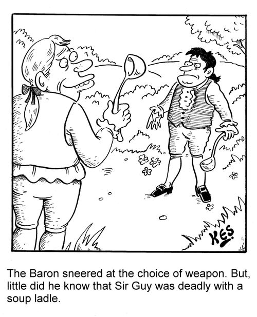 The baron sneered at the choice of weapon. But, little did he know that Sir Guy was deadly with a soup ladle.
