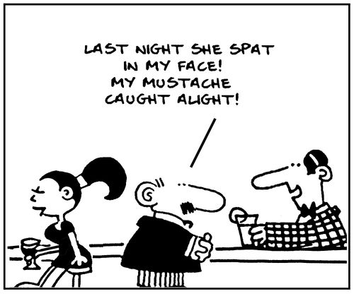 'last night she spat in my face. My mustache caught alight.'