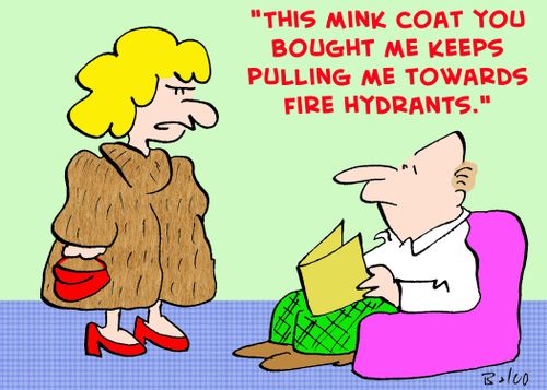 'This mink coat you bought me keeps pulling me towards fire hydrants.'